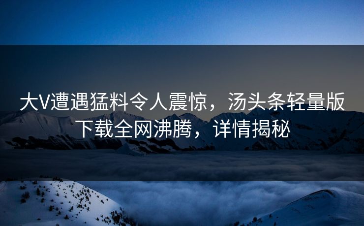 大V遭遇猛料令人震惊，汤头条轻量版下载全网沸腾，详情揭秘