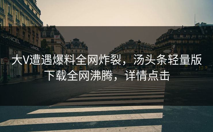 大V遭遇爆料全网炸裂，汤头条轻量版下载全网沸腾，详情点击