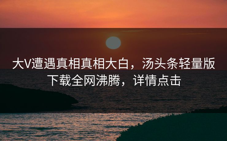 大V遭遇真相真相大白，汤头条轻量版下载全网沸腾，详情点击