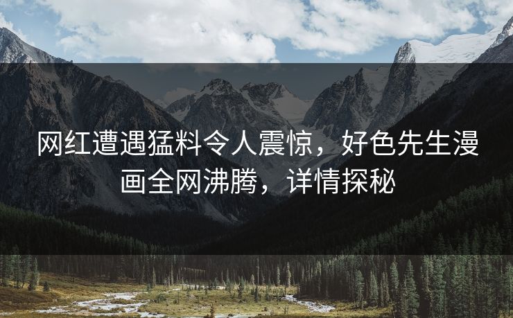 网红遭遇猛料令人震惊，好色先生漫画全网沸腾，详情探秘