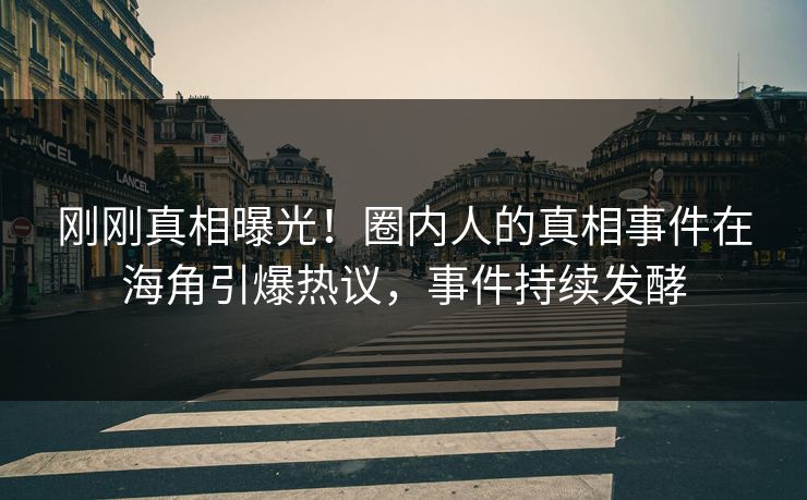 刚刚真相曝光！圈内人的真相事件在海角引爆热议，事件持续发酵