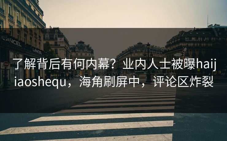 了解背后有何内幕？业内人士被曝haijiaoshequ，海角刷屏中，评论区炸裂