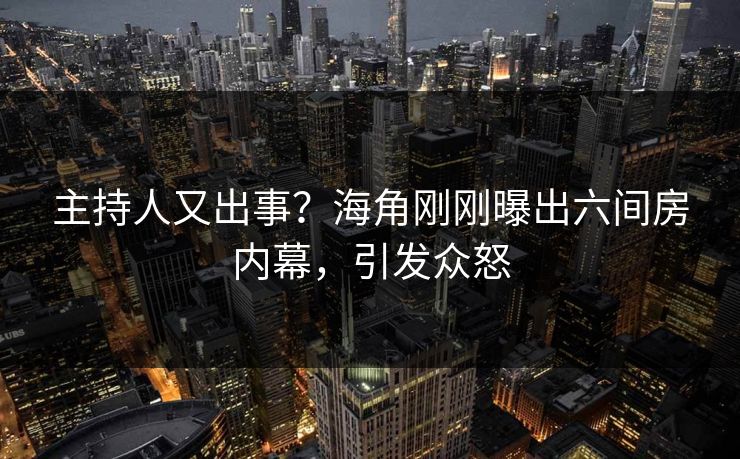 主持人又出事？海角刚刚曝出六间房内幕，引发众怒