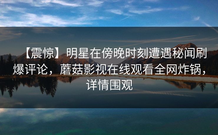 【震惊】明星在傍晚时刻遭遇秘闻刷爆评论，蘑菇影视在线观看全网炸锅，详情围观