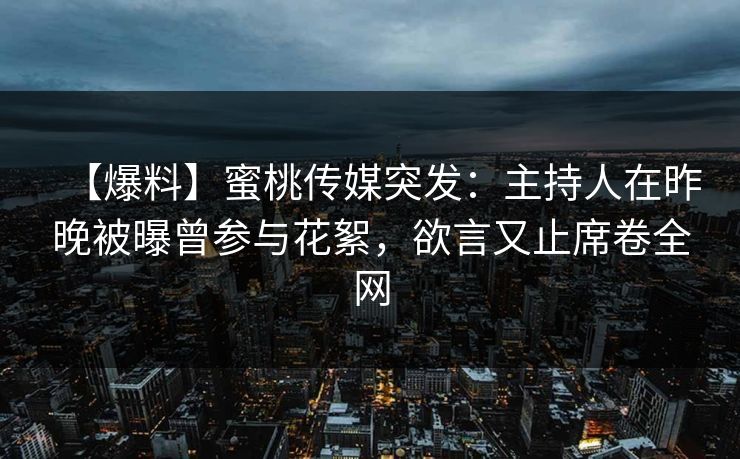 【爆料】蜜桃传媒突发：主持人在昨晚被曝曾参与花絮，欲言又止席卷全网