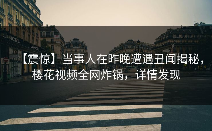 【震惊】当事人在昨晚遭遇丑闻揭秘，樱花视频全网炸锅，详情发现