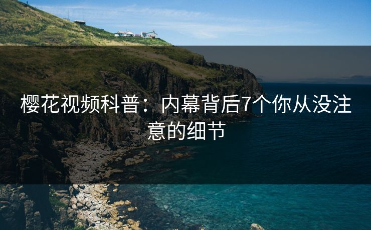 樱花视频科普：内幕背后7个你从没注意的细节