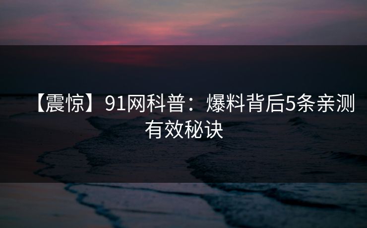【震惊】91网科普：爆料背后5条亲测有效秘诀