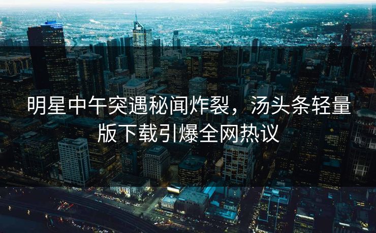 明星中午突遇秘闻炸裂，汤头条轻量版下载引爆全网热议