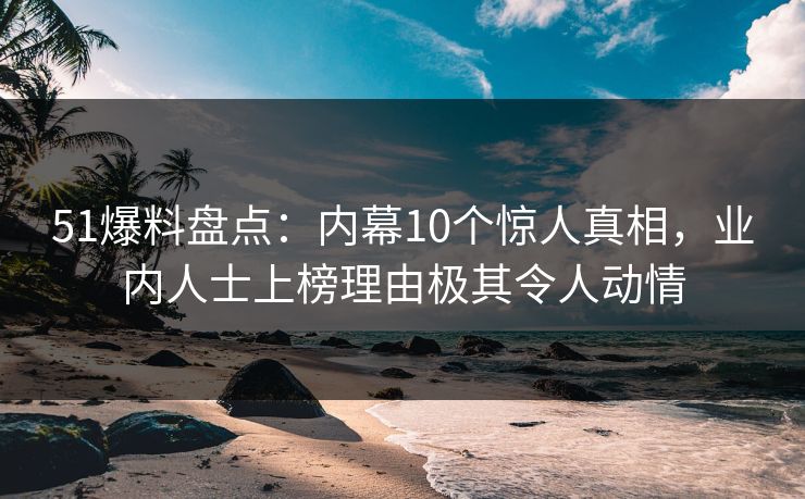 51爆料盘点：内幕10个惊人真相，业内人士上榜理由极其令人动情