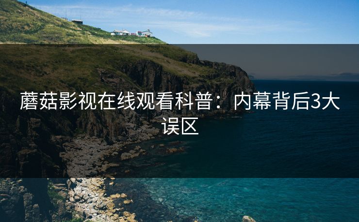蘑菇影视在线观看科普：内幕背后3大误区