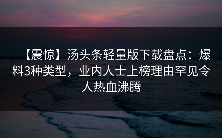 【震惊】汤头条轻量版下载盘点：爆料3种类型，业内人士上榜理由罕见令人热血沸腾