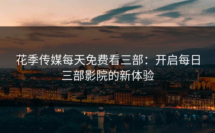 花季传媒每天免费看三部：开启每日三部影院的新体验
