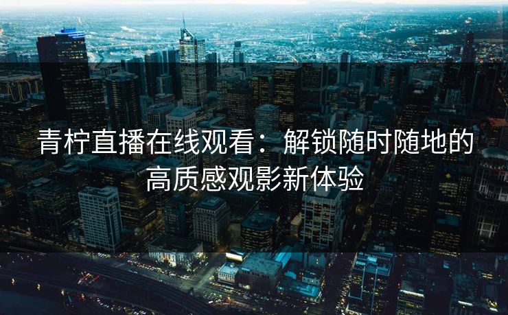 青柠直播在线观看：解锁随时随地的高质感观影新体验