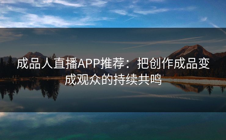 成品人直播APP推荐：把创作成品变成观众的持续共鸣