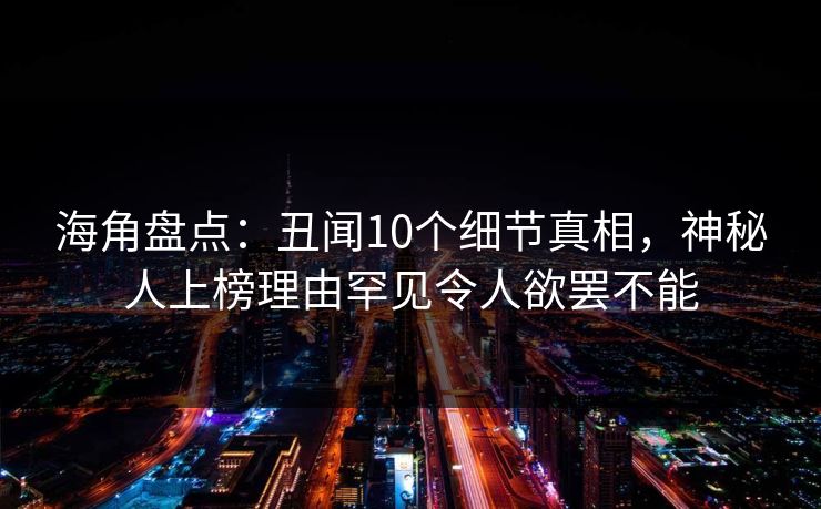 海角盘点：丑闻10个细节真相，神秘人上榜理由罕见令人欲罢不能