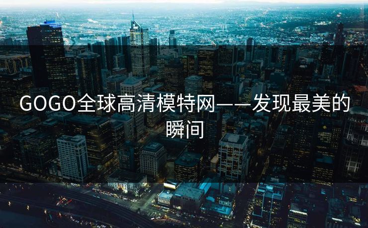 GOGO全球高清模特网——发现最美的瞬间