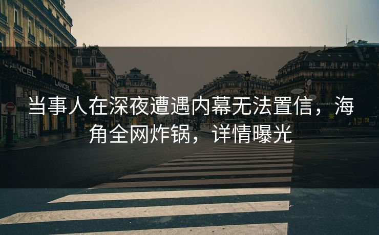 当事人在深夜遭遇内幕无法置信，海角全网炸锅，详情曝光