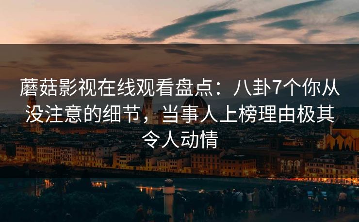 蘑菇影视在线观看盘点：八卦7个你从没注意的细节，当事人上榜理由极其令人动情