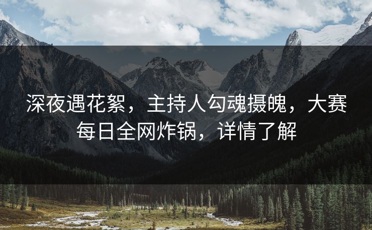 深夜遇花絮，主持人勾魂摄魄，大赛每日全网炸锅，详情了解
