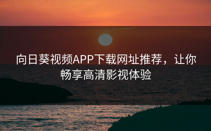 向日葵视频APP下载网址推荐，让你畅享高清影视体验