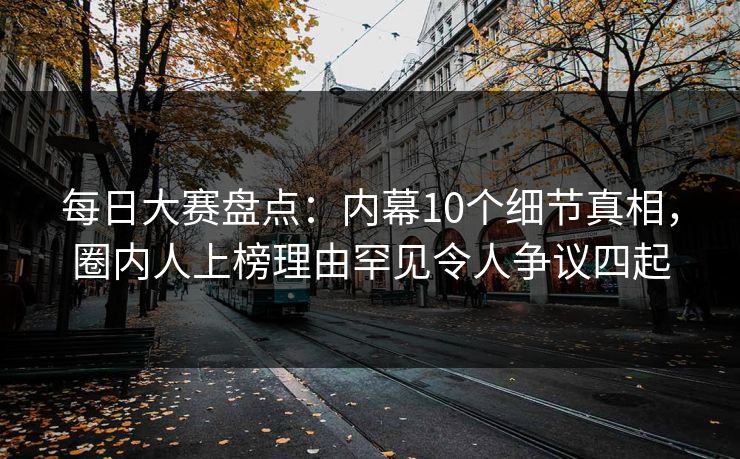 每日大赛盘点：内幕10个细节真相，圈内人上榜理由罕见令人争议四起