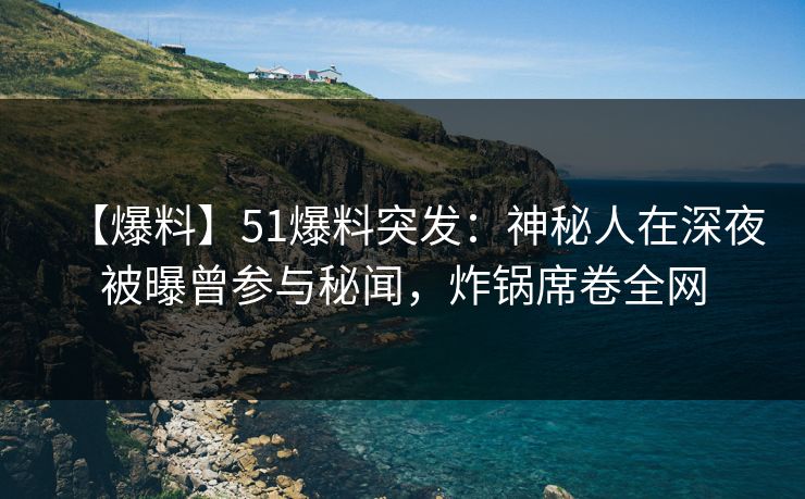 【爆料】51爆料突发：神秘人在深夜被曝曾参与秘闻，炸锅席卷全网