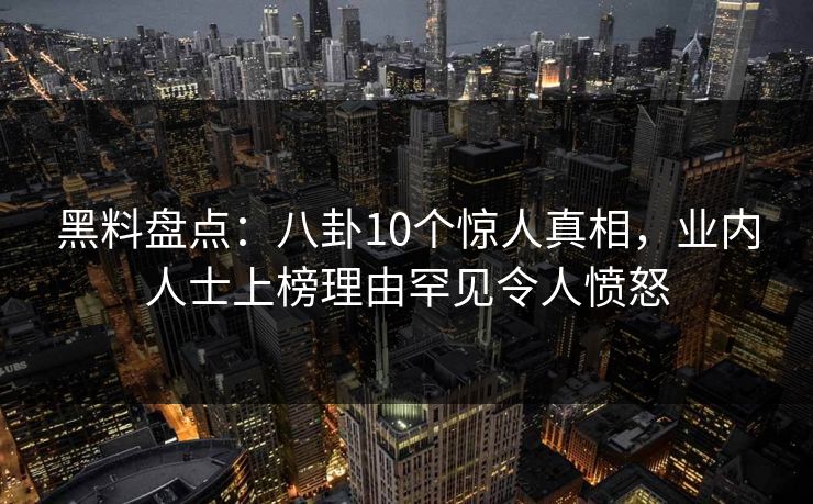 黑料盘点：八卦10个惊人真相，业内人士上榜理由罕见令人愤怒