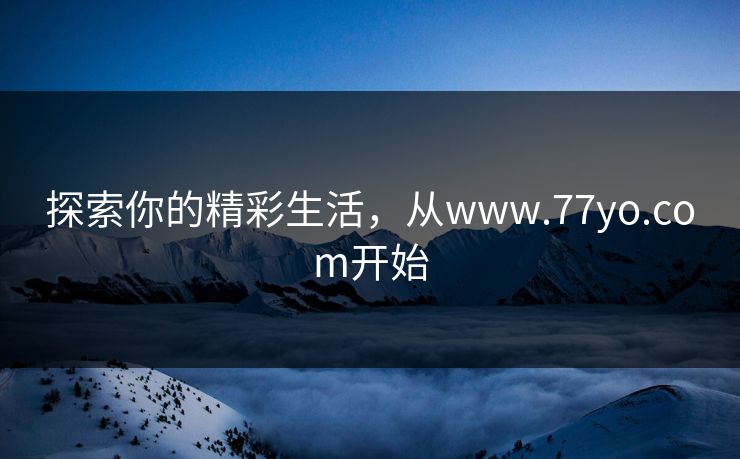探索你的精彩生活，从www.77yo.com开始