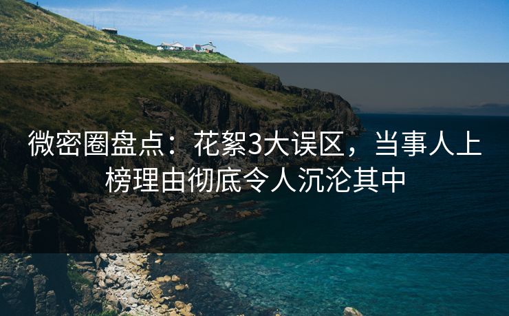 微密圈盘点：花絮3大误区，当事人上榜理由彻底令人沉沦其中