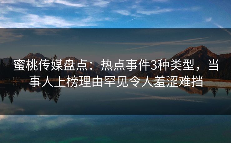 蜜桃传媒盘点：热点事件3种类型，当事人上榜理由罕见令人羞涩难挡