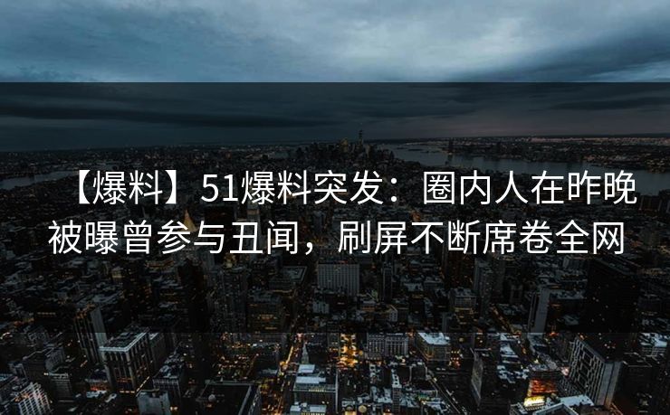 【爆料】51爆料突发：圈内人在昨晚被曝曾参与丑闻，刷屏不断席卷全网