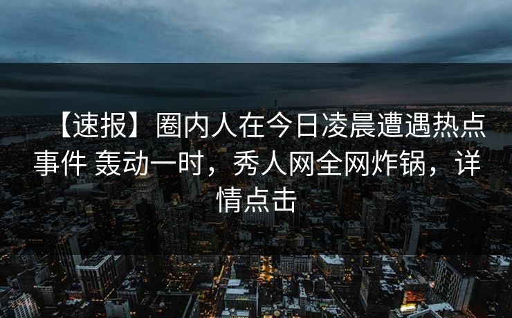 【速报】圈内人在今日凌晨遭遇热点事件 轰动一时,秀人网全网炸锅,详情点击 【速报】圈内人在今日凌晨遭遇热点事件 轰动一时,秀人网全网炸锅,详情点击