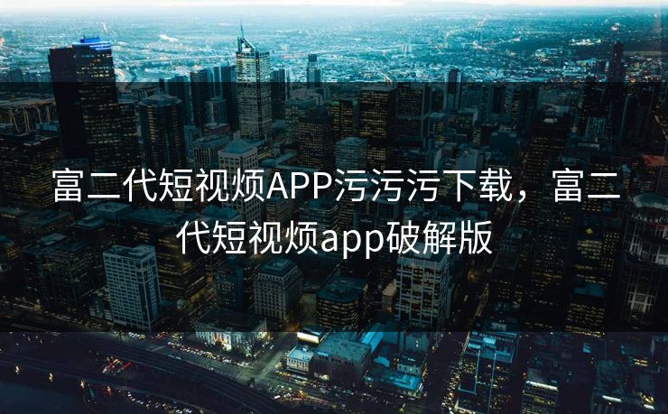 富二代短视烦APP污污污下载，富二代短视烦app破解版