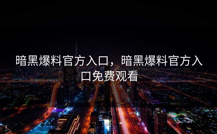 暗黑爆料官方入口,暗黑爆料官方入口免费观看 暗黑爆料官方入口,暗黑爆料官方入口免费观看