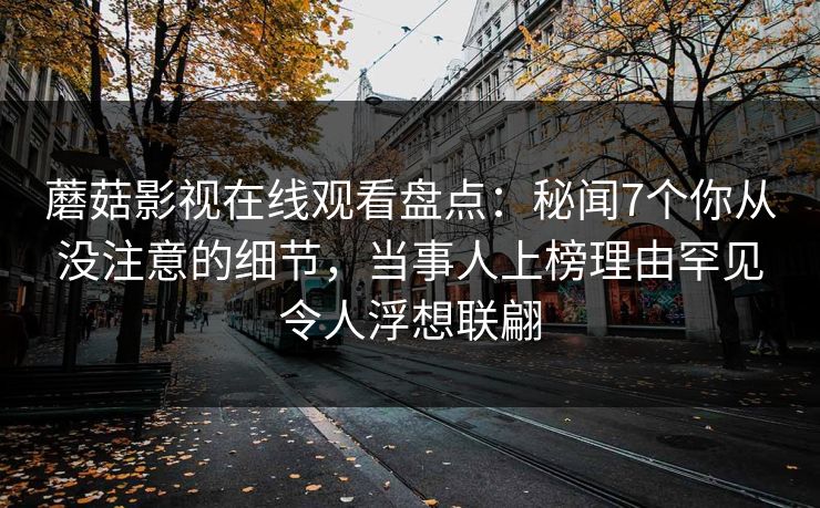 蘑菇影视在线观看盘点：秘闻7个你从没注意的细节，当事人上榜理由罕见令人浮想联翩