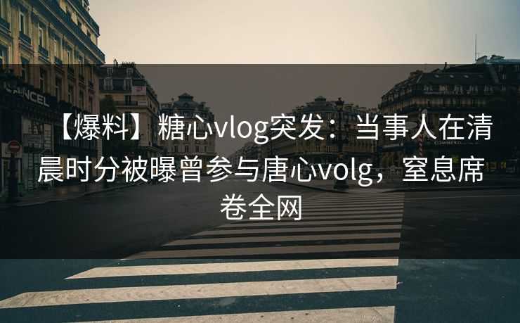【爆料】糖心vlog突发：当事人在清晨时分被曝曾参与唐心volg，窒息席卷全网