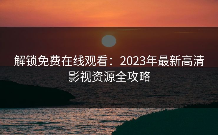 解锁免费在线观看：2023年最新高清影视资源全攻略