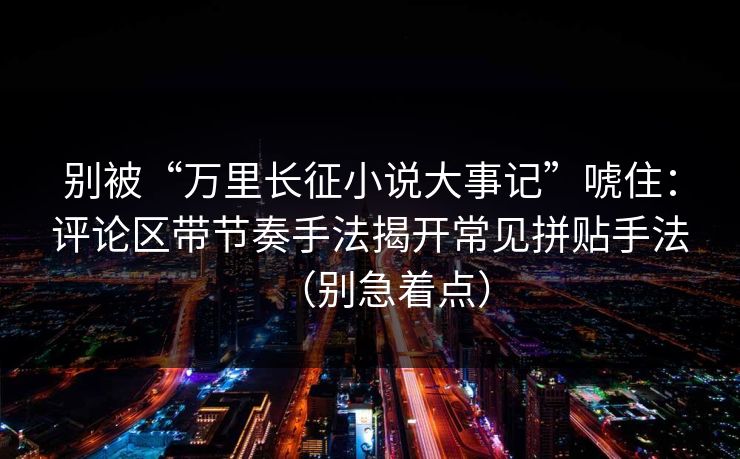 别被“万里长征小说大事记”唬住：评论区带节奏手法揭开常见拼贴手法（别急着点）