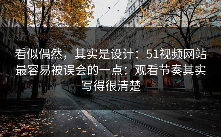 看似偶然,其实是设计:51视频网站最容易被误会的一点:观看节奏其实写得很清楚 看似偶然,其实是设计:51视频网站最容易被误会的一点:观看节奏其实写得很清楚