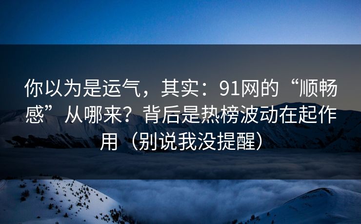 你以为是运气，其实：91网的“顺畅感”从哪来？背后是热榜波动在起作用（别说我没提醒）