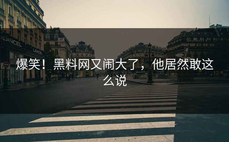爆笑！黑料网又闹大了，他居然敢这么说