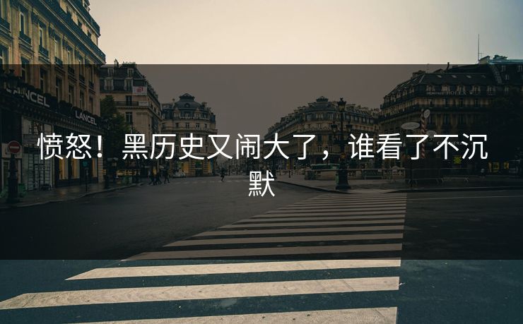 愤怒！黑历史又闹大了，谁看了不沉默