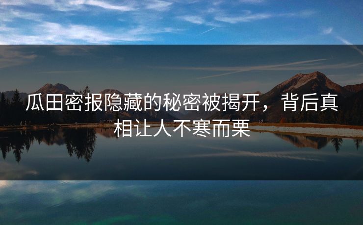 瓜田密报隐藏的秘密被揭开，背后真相让人不寒而栗