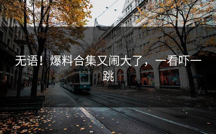 无语！爆料合集又闹大了，一看吓一跳