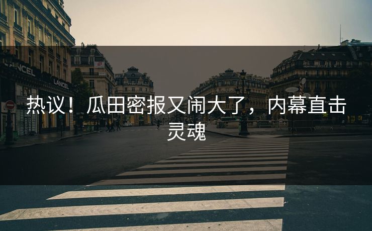 热议！瓜田密报又闹大了，内幕直击灵魂