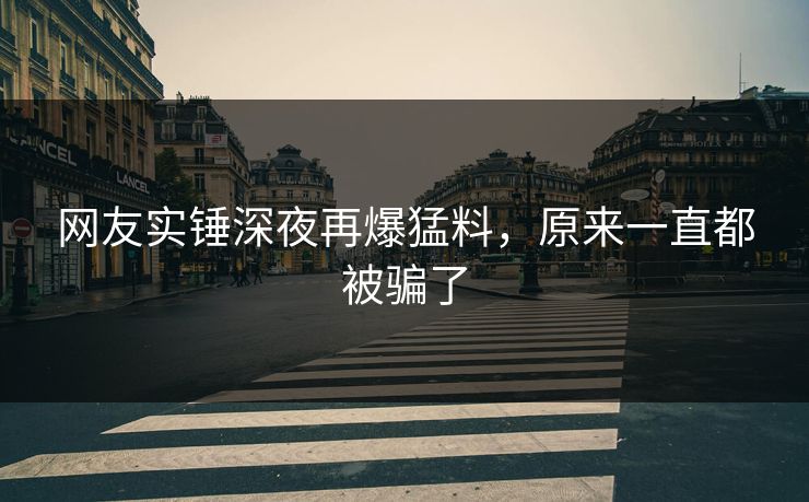 网友实锤深夜再爆猛料，原来一直都被骗了