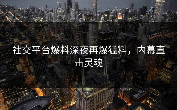 社交平台爆料深夜再爆猛料，内幕直击灵魂