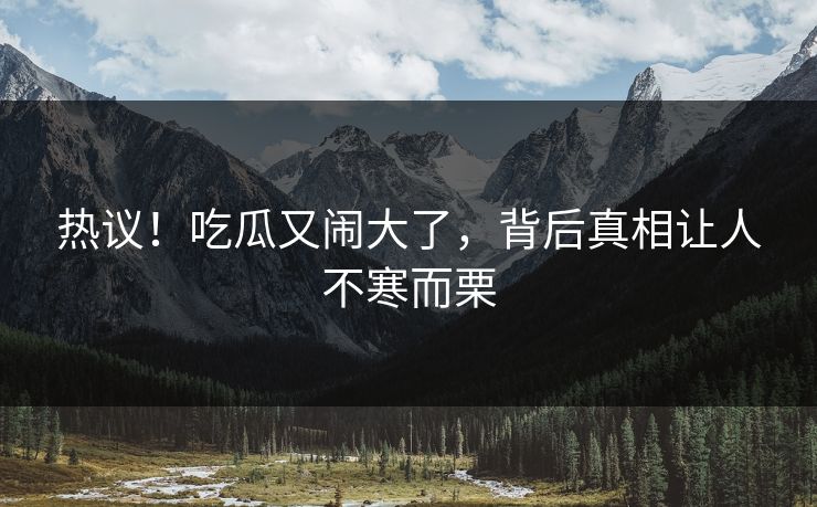 热议！吃瓜又闹大了，背后真相让人不寒而栗