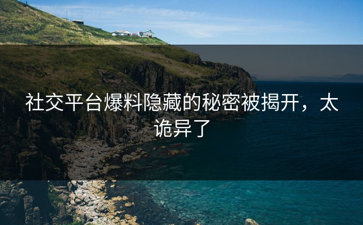 社交平台爆料隐藏的秘密被揭开，太诡异了
